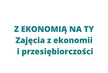 Z EKONOMIĄ NA TY! - 2024/2025 - III Edycja zajęć z Ekonomii i Przedsiębiorczości