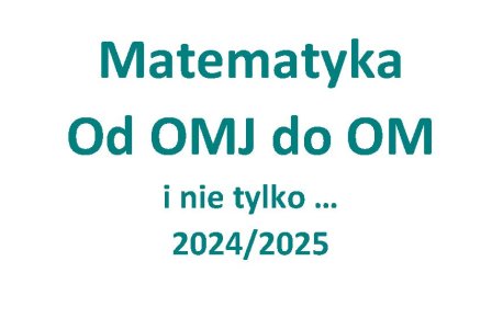 Matematyka 2024/2025  - Od OMJ do OM i nie tylko ...